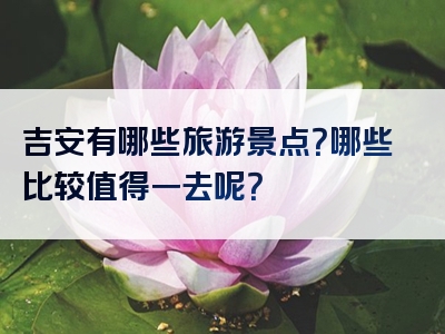 吉安有哪些旅游景点？哪些比较值得一去呢？