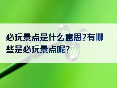 必玩景点是什么意思？有哪些是必玩景点呢？