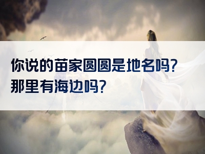 你说的苗家圆圆是地名吗？那里有海边吗？