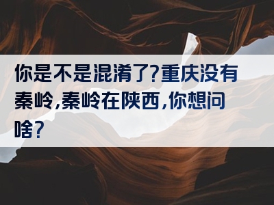 你是不是混淆了？重庆没有秦岭，秦岭在陕西，你想问啥？