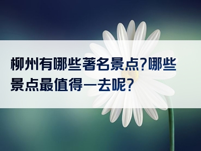 柳州有哪些著名景点？哪些景点最值得一去呢？