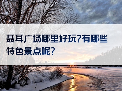 聂耳广场哪里好玩？有哪些特色景点呢？