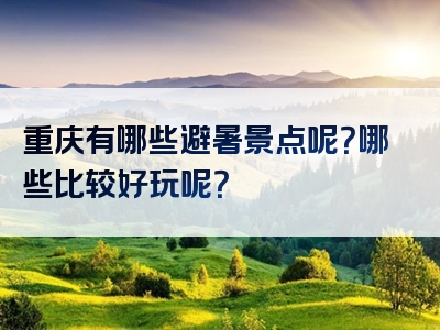 重庆有哪些避暑景点呢？哪些比较好玩呢？