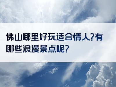 佛山哪里好玩适合情人？有哪些浪漫景点呢？