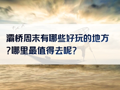 灞桥周末有哪些好玩的地方？哪里最值得去呢？