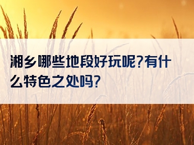 湘乡哪些地段好玩呢？有什么特色之处吗？