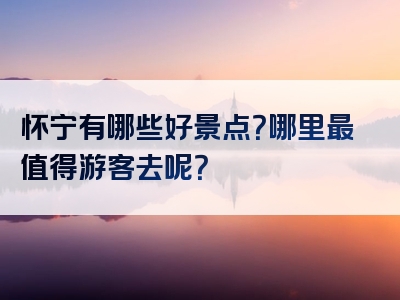 怀宁有哪些好景点？哪里最值得游客去呢？