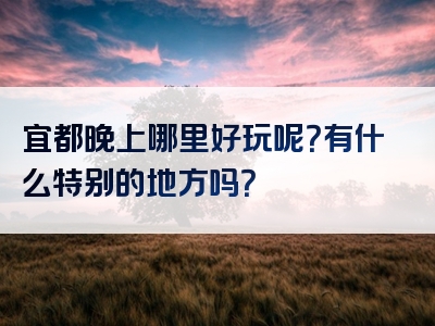 宜都晚上哪里好玩呢？有什么特别的地方吗？