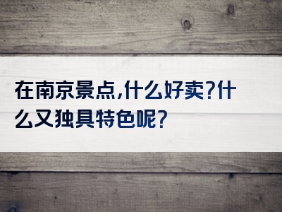 在南京景点，什么好卖？什么又独具特色呢？