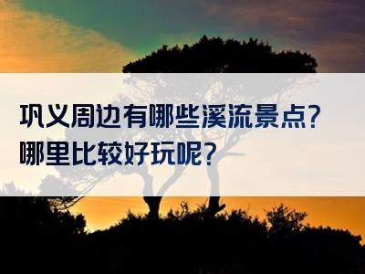 巩义周边有哪些溪流景点？哪里比较好玩呢？