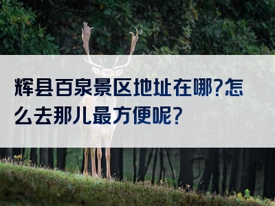 辉县百泉景区地址在哪？怎么去那儿最方便呢？