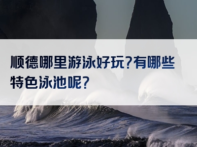 顺德哪里游泳好玩？有哪些特色泳池呢？