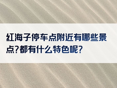 红海子停车点附近有哪些景点？都有什么特色呢？