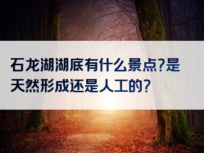 石龙湖湖底有什么景点？是天然形成还是人工的？