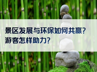 景区发展与环保如何共赢？游客怎样助力？