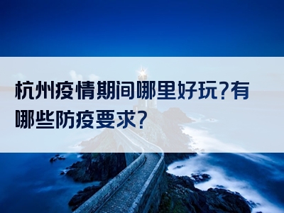 杭州疫情期间哪里好玩？有哪些防疫要求？