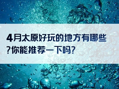 4月太原好玩的地方有哪些？你能推荐一下吗？