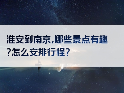 淮安到南京，哪些景点有趣？怎么安排行程？