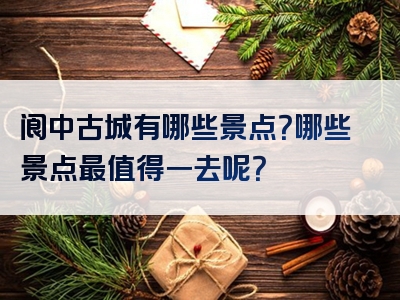 阆中古城有哪些景点？哪些景点最值得一去呢？