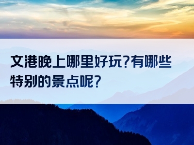 文港晚上哪里好玩？有哪些特别的景点呢？