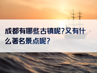 成都有哪些古镇呢？又有什么著名景点呢？