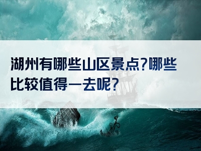 湖州有哪些山区景点？哪些比较值得一去呢？