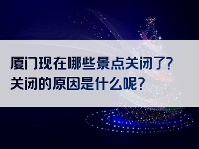 厦门现在哪些景点关闭了？关闭的原因是什么呢？