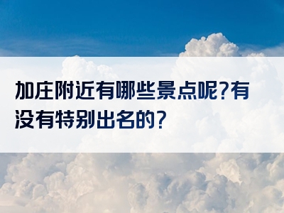 加庄附近有哪些景点呢？有没有特别出名的？