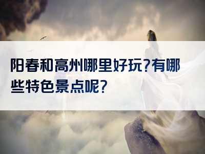 阳春和高州哪里好玩？有哪些特色景点呢？