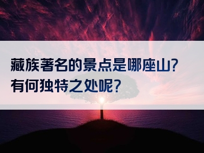 藏族著名的景点是哪座山？有何独特之处呢？