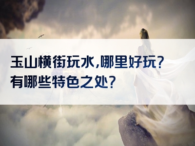 玉山横街玩水，哪里好玩？有哪些特色之处？