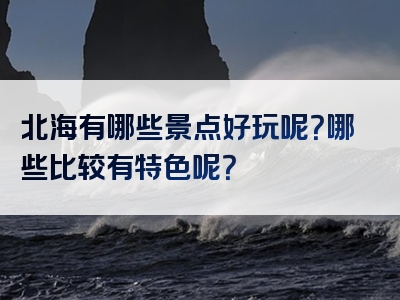 北海有哪些景点好玩呢？哪些比较有特色呢？