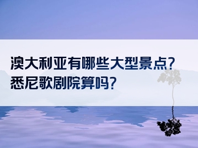 澳大利亚有哪些大型景点？悉尼歌剧院算吗？