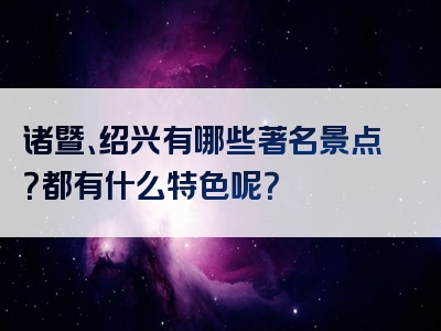 诸暨、绍兴有哪些著名景点？都有什么特色呢？