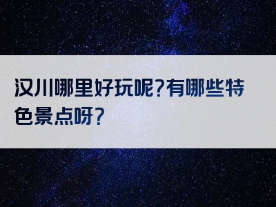 汉川哪里好玩呢？有哪些特色景点呀？