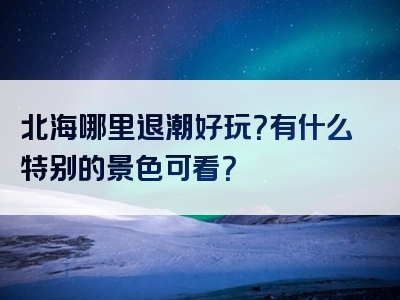 北海哪里退潮好玩？有什么特别的景色可看？