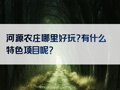 河源农庄哪里好玩？有什么特色项目呢？