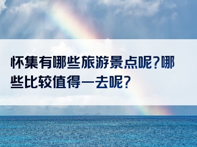 怀集有哪些旅游景点呢？哪些比较值得一去呢？