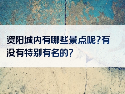 资阳城内有哪些景点呢？有没有特别有名的？