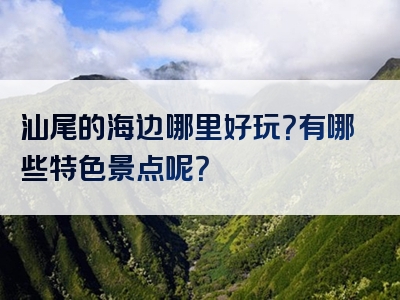 汕尾的海边哪里好玩？有哪些特色景点呢？