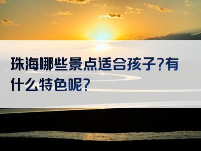 珠海哪些景点适合孩子？有什么特色呢？