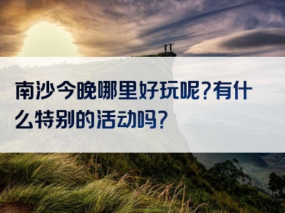 南沙今晚哪里好玩呢？有什么特别的活动吗？