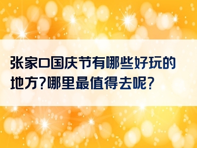 张家口国庆节有哪些好玩的地方？哪里最值得去呢？