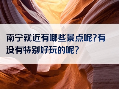 南宁就近有哪些景点呢？有没有特别好玩的呢？