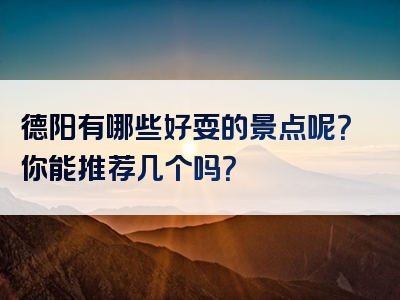 德阳有哪些好耍的景点呢？你能推荐几个吗？