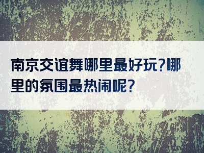 南京交谊舞哪里最好玩？哪里的氛围最热闹呢？