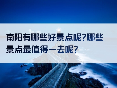 南阳有哪些好景点呢？哪些景点最值得一去呢？