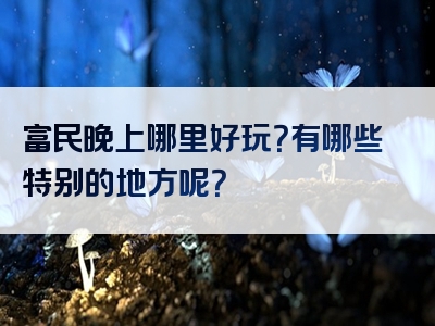 富民晚上哪里好玩？有哪些特别的地方呢？
