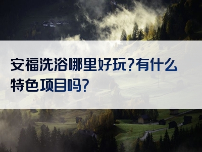 安福洗浴哪里好玩？有什么特色项目吗？