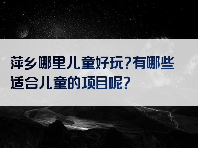 萍乡哪里儿童好玩？有哪些适合儿童的项目呢？